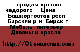 продам кресло недорого  › Цена ­ 300 - Башкортостан респ., Бирский р-н, Бирск г. Мебель, интерьер » Диваны и кресла   